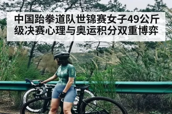 中国跆拳道队世锦赛女子49公斤级决赛心理与奥运积分双重博弈