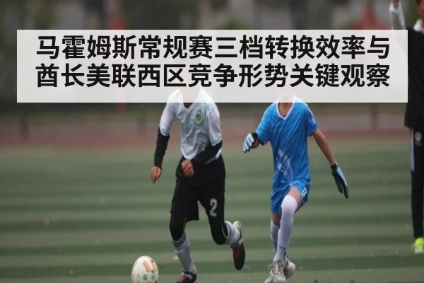 马霍姆斯常规赛三档转换效率与酋长美联西区竞争形势关键观察