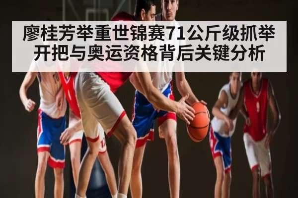 廖桂芳举重世锦赛71公斤级抓举开把与奥运资格背后关键分析
