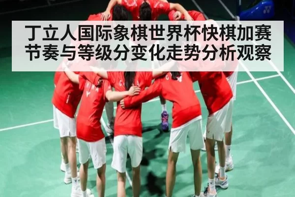 丁立人国际象棋世界杯快棋加赛节奏与等级分变化走势分析观察