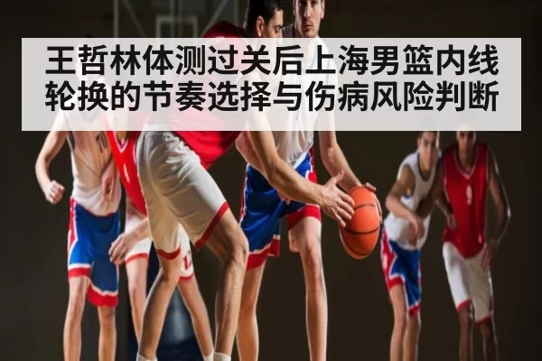 王哲林体测过关后上海男篮内线轮换的节奏选择与伤病风险判断