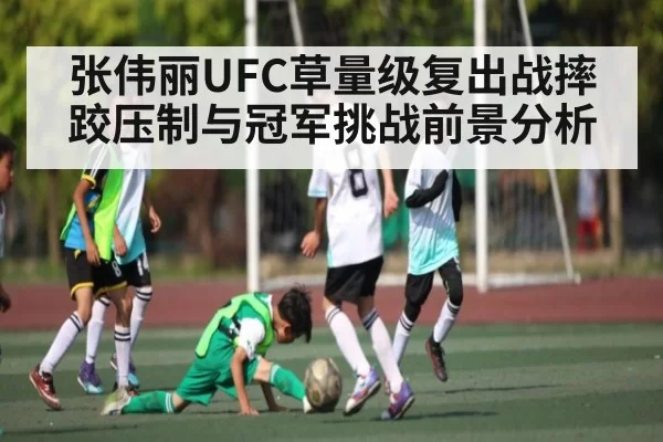 张伟丽UFC草量级复出战摔跤压制与冠军挑战前景分析