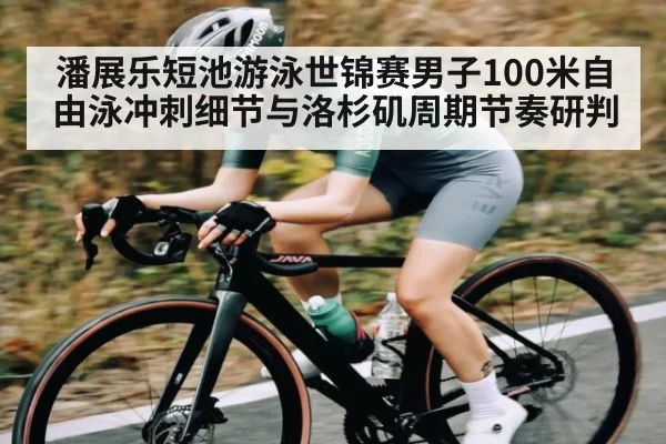 潘展乐短池游泳世锦赛男子100米自由泳冲刺细节与洛杉矶周期节奏研判